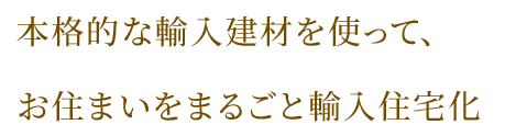 本格的な輸入建材を使って、お住まいをまるごと輸入住宅化