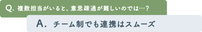 Q. 複数担当がいると、意思疎通が難しいのでは…？ 