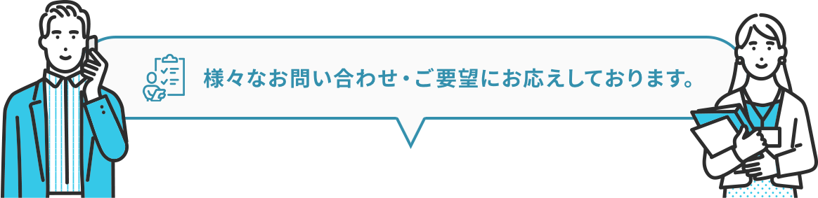 様々なお問い合わせ・ご要望にお応えしております。 