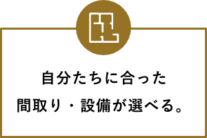 自分たちに合った間取り・設備が選べる。