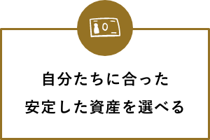 自分たちに合った安定した資産を選べる