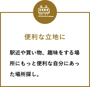 便利な立地に 駅近や買い物、趣味をする場所にもっと便利な自分にあった場所探し。