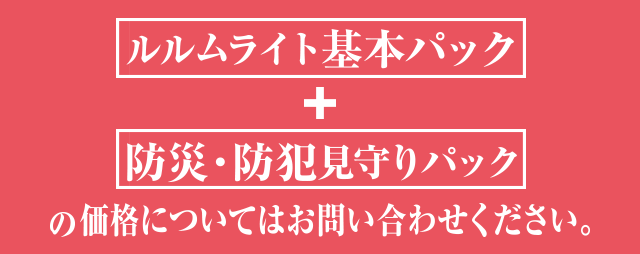 ルルムライト基本パック　防災・防犯見守りパックの価格についてはお問い合わせください。